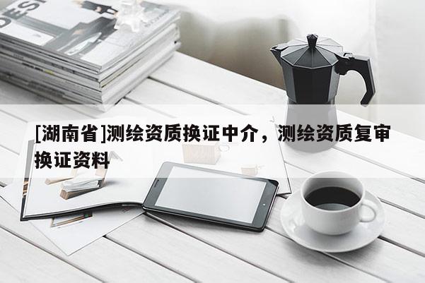 [湖南省]測(cè)繪資質(zhì)換證中介，測(cè)繪資質(zhì)復(fù)審換證資料