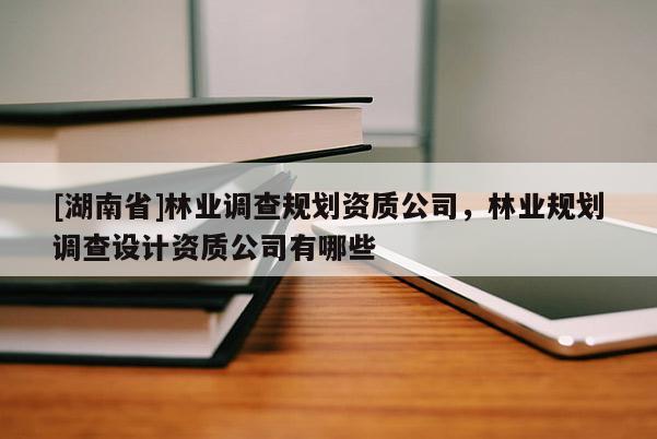 [湖南省]林業調查規劃資質公司，林業規劃調查設計資質公司有哪些