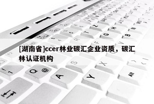 [湖南省]ccer林業(yè)碳匯企業(yè)資質(zhì)，碳匯林認(rèn)證機(jī)構(gòu)