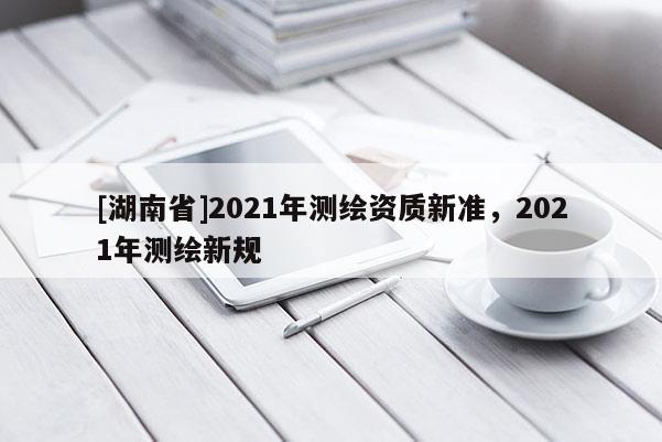 [湖南省]2021年測繪資質新準，2021年測繪新規