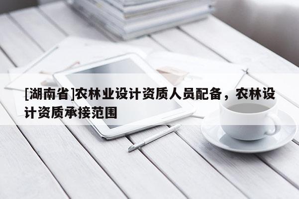 [湖南省]農林業設計資質人員配備，農林設計資質承接范圍