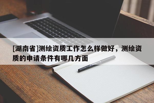 [湖南省]測繪資質工作怎么樣做好，測繪資質的申請條件有哪幾方面