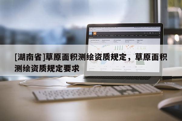 [湖南省]草原面積測繪資質規定，草原面積測繪資質規定要求