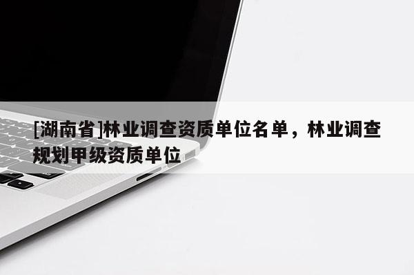 [湖南省]林業調查資質單位名單，林業調查規劃甲級資質單位