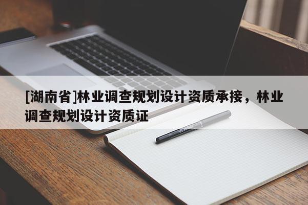 [湖南省]林業(yè)調(diào)查規(guī)劃設計資質(zhì)承接，林業(yè)調(diào)查規(guī)劃設計資質(zhì)證
