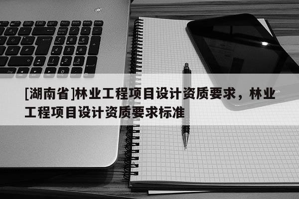 [湖南省]林業工程項目設計資質要求，林業工程項目設計資質要求標準