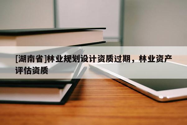 [湖南省]林業規劃設計資質過期，林業資產評估資質