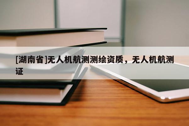 [湖南省]無人機航測測繪資質，無人機航測證