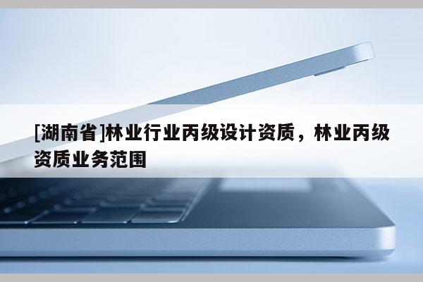 [湖南省]林業行業丙級設計資質，林業丙級資質業務范圍