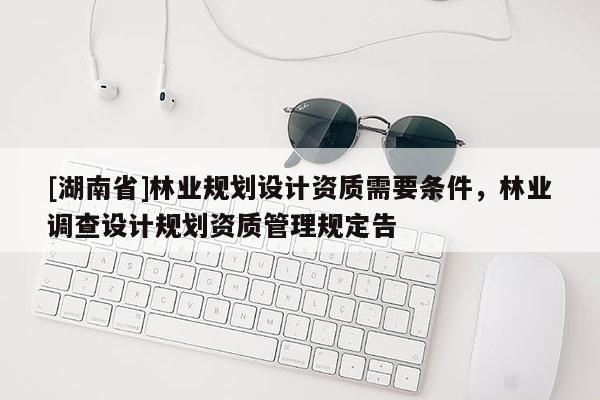[湖南省]林業規劃設計資質需要條件，林業調查設計規劃資質管理規定告