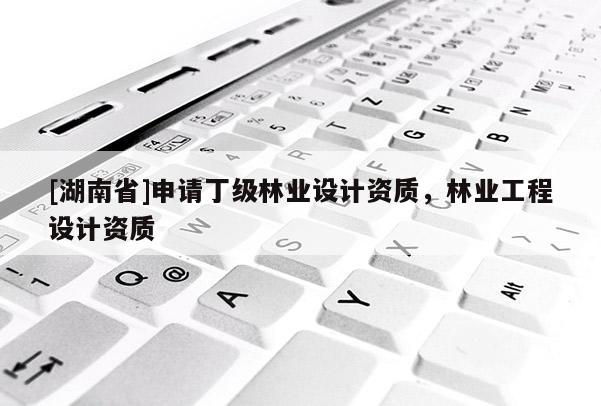 [湖南省]申請丁級林業設計資質，林業工程設計資質