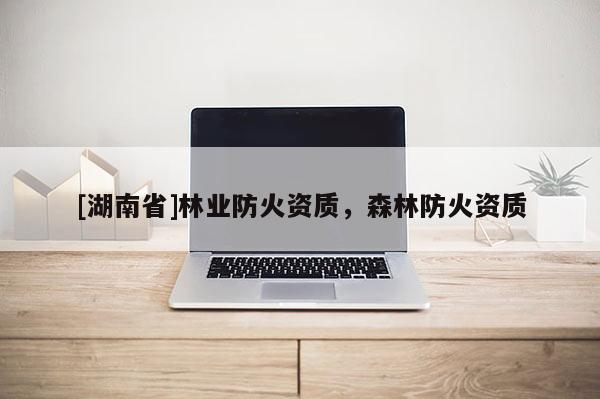 [湖南省]林業(yè)防火資質(zhì)，森林防火資質(zhì)