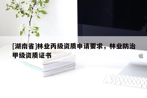 [湖南省]林業丙級資質申請要求，林業防治甲級資質證書