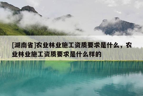 [湖南省]農業林業施工資質要求是什么，農業林業施工資質要求是什么樣的