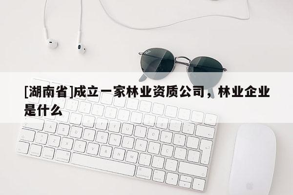 [湖南省]成立一家林業資質公司，林業企業是什么