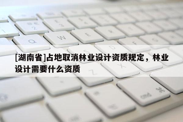 [湖南省]占地取消林業設計資質規定，林業設計需要什么資質