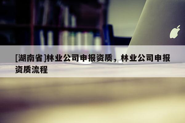 [湖南省]林業公司申報資質，林業公司申報資質流程