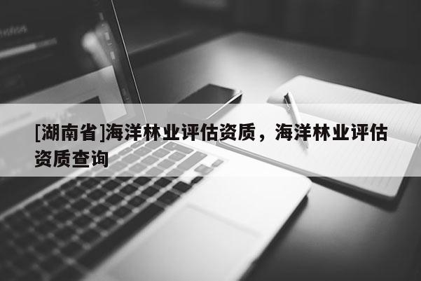 [湖南省]海洋林業評估資質，海洋林業評估資質查詢