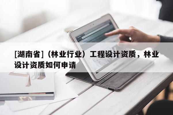 [湖南省]（林業行業）工程設計資質，林業設計資質如何申請