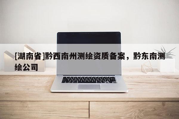[湖南省]黔西南州測繪資質備案，黔東南測繪公司