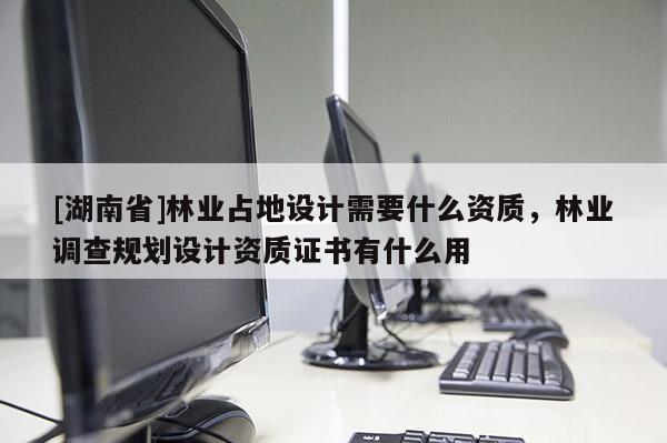 [湖南省]林業(yè)占地設(shè)計(jì)需要什么資質(zhì)，林業(yè)調(diào)查規(guī)劃設(shè)計(jì)資質(zhì)證書(shū)有什么用
