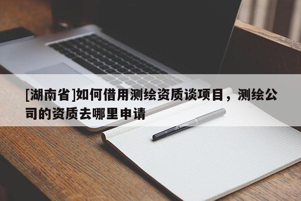 [湖南省]如何借用測繪資質談項目，測繪公司的資質去哪里申請