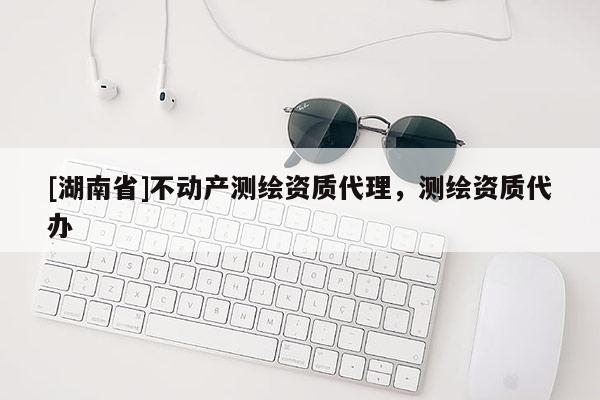 [湖南省]不動產測繪資質代理，測繪資質代辦