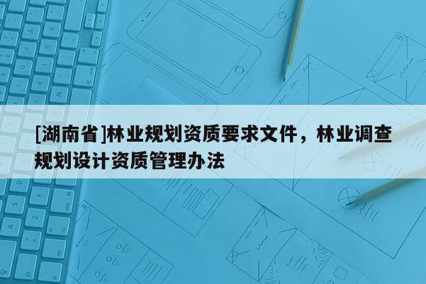 [湖南省]林業規劃資質要求文件，林業調查規劃設計資質管理辦法