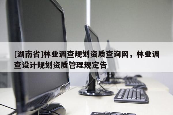[湖南省]林業(yè)調(diào)查規(guī)劃資質(zhì)查詢網(wǎng)，林業(yè)調(diào)查設(shè)計(jì)規(guī)劃資質(zhì)管理規(guī)定告