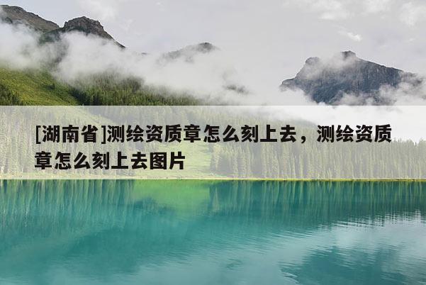 [湖南省]測繪資質章怎么刻上去，測繪資質章怎么刻上去圖片