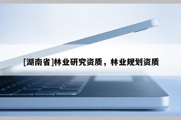 [湖南省]林業(yè)研究資質(zhì)，林業(yè)規(guī)劃資質(zhì)