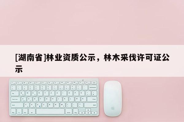 [湖南省]林業資質公示，林木采伐許可證公示