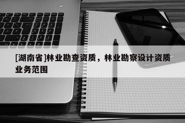 [湖南省]林業勘查資質，林業勘察設計資質業務范圍