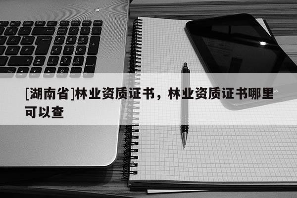 [湖南省]林業(yè)資質(zhì)證書，林業(yè)資質(zhì)證書哪里可以查