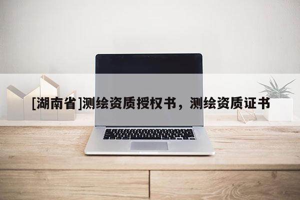 [湖南省]測繪資質授權書，測繪資質證書