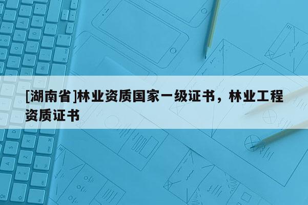 [湖南省]林業資質國家一級證書，林業工程資質證書