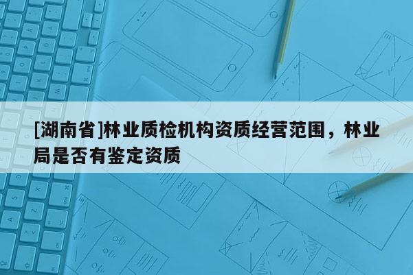 [湖南省]林業(yè)質(zhì)檢機構(gòu)資質(zhì)經(jīng)營范圍，林業(yè)局是否有鑒定資質(zhì)