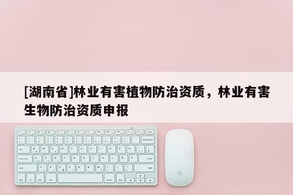[湖南省]林業有害植物防治資質，林業有害生物防治資質申報