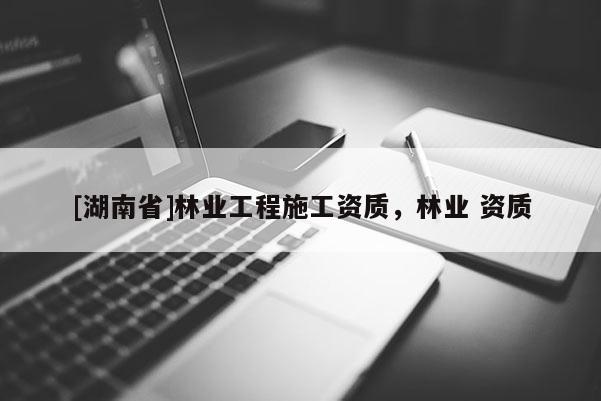 [湖南省]林業(yè)工程施工資質(zhì)，林業(yè) 資質(zhì)
