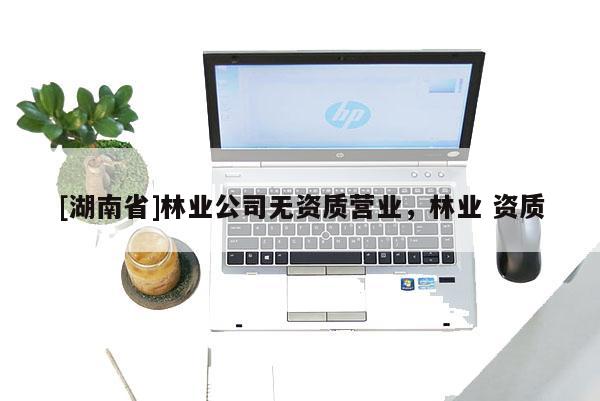 [湖南省]林業(yè)公司無(wú)資質(zhì)營(yíng)業(yè)，林業(yè) 資質(zhì)