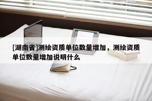 [湖南省]測繪資質單位數量增加，測繪資質單位數量增加說明什么