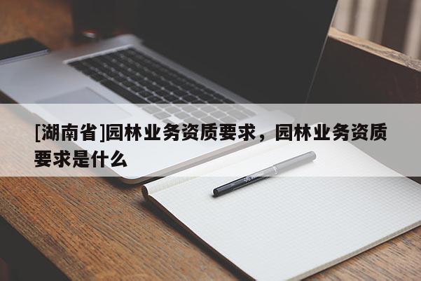 [湖南省]園林業(yè)務(wù)資質(zhì)要求，園林業(yè)務(wù)資質(zhì)要求是什么