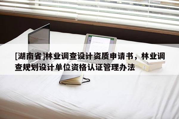 [湖南省]林業調查設計資質申請書，林業調查規劃設計單位資格認證管理辦法