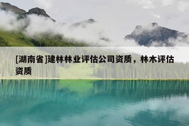 [湖南省]建林林業(yè)評估公司資質(zhì)，林木評估資質(zhì)