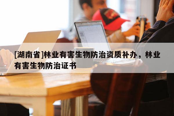 [湖南省]林業有害生物防治資質補辦，林業有害生物防治證書