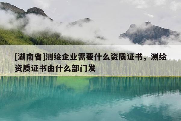 [湖南省]測繪企業需要什么資質證書，測繪資質證書由什么部門發