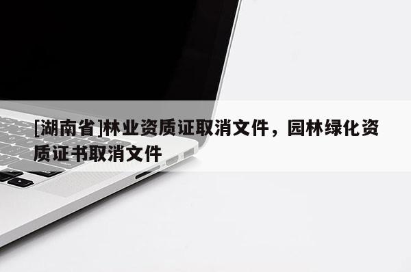 [湖南省]林業資質證取消文件，園林綠化資質證書取消文件