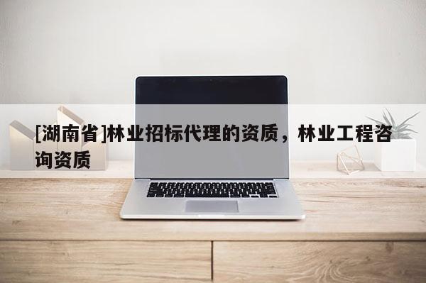 [湖南省]林業(yè)招標(biāo)代理的資質(zhì)，林業(yè)工程咨詢資質(zhì)