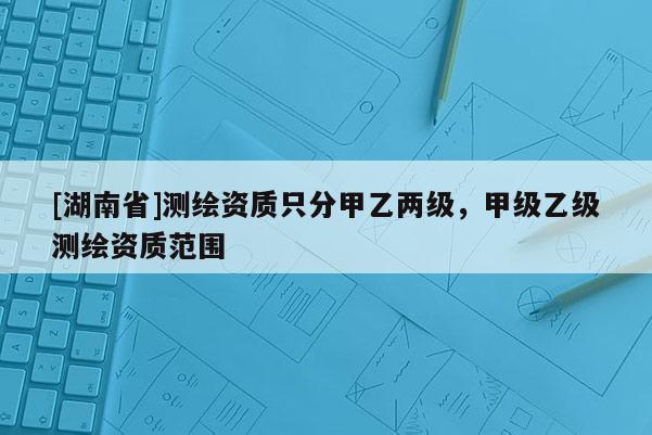 [湖南省]測繪資質只分甲乙兩級，甲級乙級測繪資質范圍