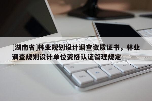 [湖南省]林業(yè)規(guī)劃設(shè)計調(diào)查資質(zhì)證書，林業(yè)調(diào)查規(guī)劃設(shè)計單位資格認證管理規(guī)定
